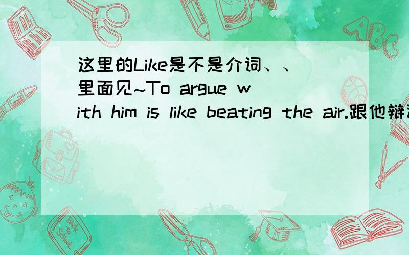 这里的Like是不是介词、、里面见~To argue with him is like beating the air.跟他辩论无异于瞎子点灯白费蜡.这里的like是介词吗?to augue with him