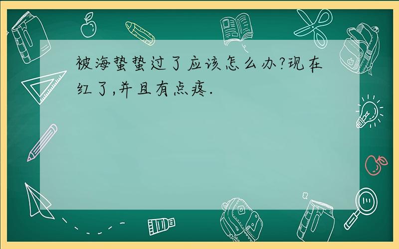 被海蛰蛰过了应该怎么办?现在红了,并且有点疼.