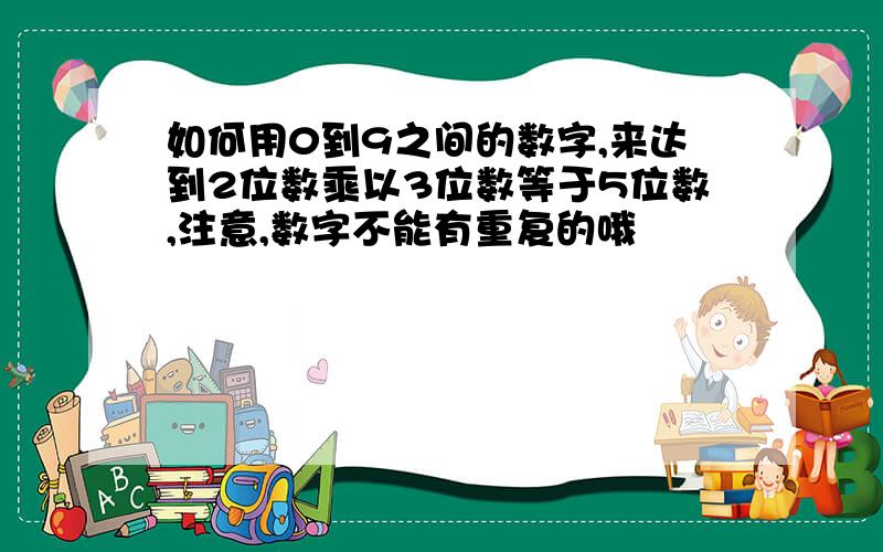 如何用0到9之间的数字,来达到2位数乘以3位数等于5位数,注意,数字不能有重复的哦