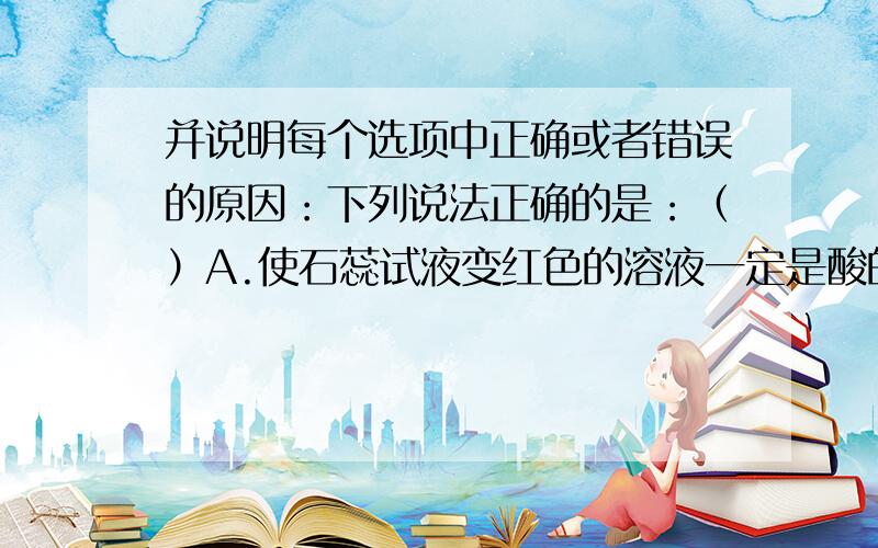 并说明每个选项中正确或者错误的原因：下列说法正确的是：（）A.使石蕊试液变红色的溶液一定是酸的水溶液B.碱的水溶液一定是pH＞7C.pH=2的水溶液能使石蕊变红色D.遇酚酞不变色的溶液一