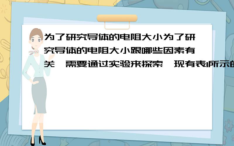 为了研究导体的电阻大小为了研究导体的电阻大小跟哪些因素有关,需要通过实验来探索,现有表1所示的五种电阻线供实验时选用.表1 电阻线规格一览表电阻线 材料 长度（m） 横截面积（mm2）