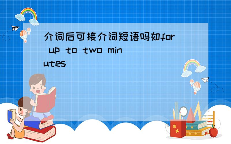 介词后可接介词短语吗如for up to two minutes