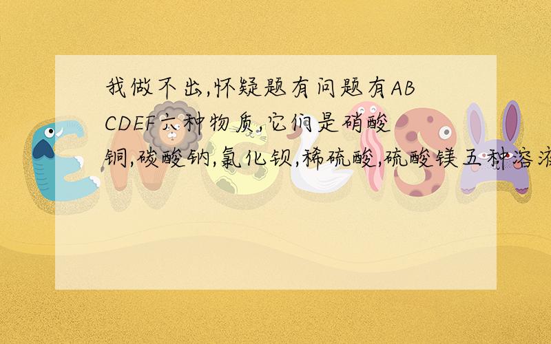 我做不出,怀疑题有问题有ABCDEF六种物质,它们是硝酸铜,碳酸钠,氯化钡,稀硫酸,硫酸镁五种溶液和铁,凡用直线连接的两物质均可反应ABCDEF各是什么