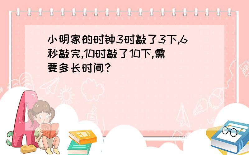 小明家的时钟3时敲了3下,6秒敲完,10时敲了10下,需要多长时间?