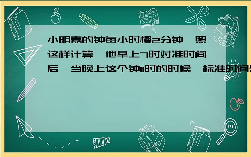 小明嘉的钟每小时慢2分钟,照这样计算,他早上7时对准时间后,当晚上这个钟11时的时候,标准时间是几时几分?