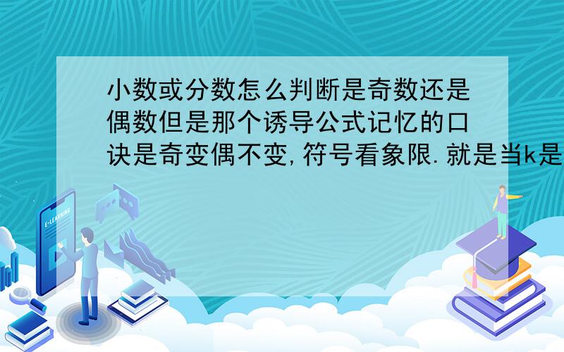 小数或分数怎么判断是奇数还是偶数但是那个诱导公式记忆的口诀是奇变偶不变,符号看象限.就是当k是偶数时,得到α的同名函数值,即函数名不改变； ②当k是奇数时,得到α相应的余函数值 那