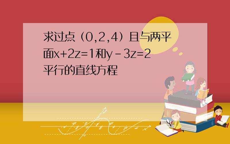 求过点（0,2,4）且与两平面x+2z=1和y-3z=2平行的直线方程