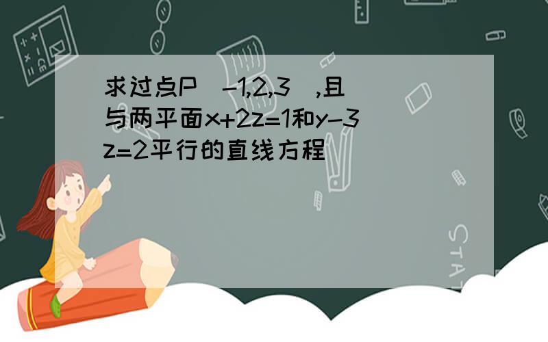 求过点P(-1,2,3),且与两平面x+2z=1和y-3z=2平行的直线方程