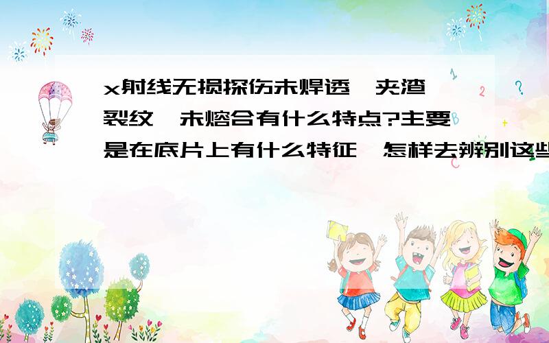 x射线无损探伤未焊透,夹渣、裂纹、未熔合有什么特点?主要是在底片上有什么特征,怎样去辨别这些缺陷?