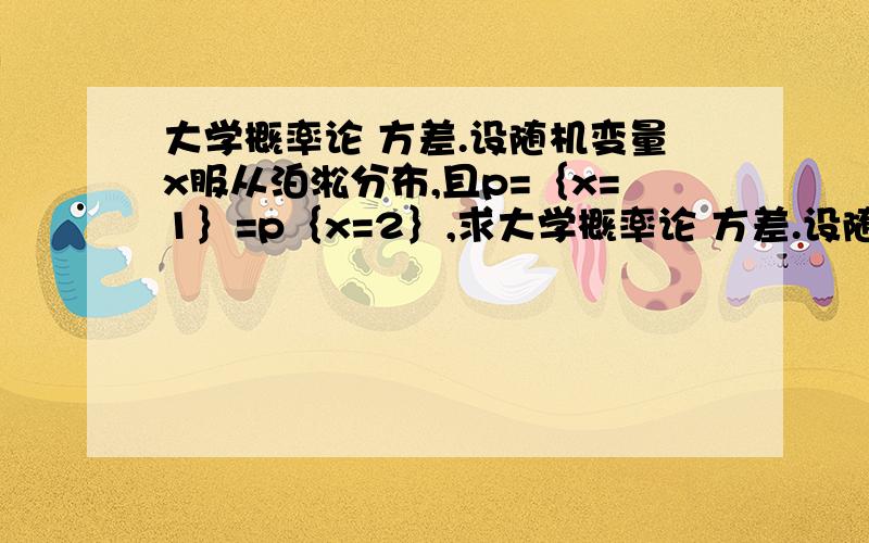 大学概率论 方差.设随机变量x服从泊淞分布,且p=｛x=1｝=p｛x=2｝,求大学概率论 方差.设随机变量x服从泊淞分布,且p=｛x=1｝=p｛x=2｝,求E(X)和D(X).