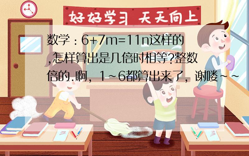 数学：6+7m=11n这样的,怎样算出是几倍时相等?整数倍的.啊，1~6都算出来了，谢喽~~