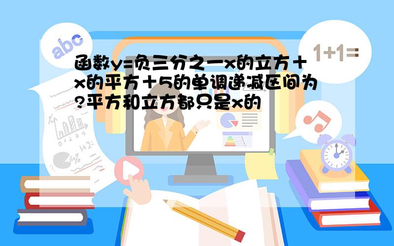 函数y=负三分之一x的立方＋x的平方＋5的单调递减区间为?平方和立方都只是x的