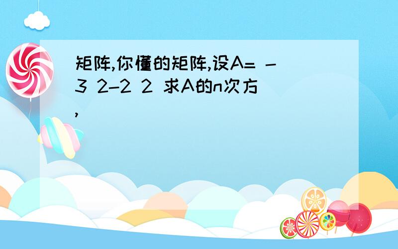 矩阵,你懂的矩阵,设A= -3 2-2 2 求A的n次方,