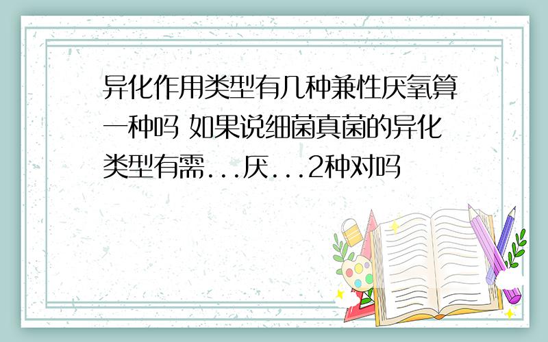 异化作用类型有几种兼性厌氧算一种吗 如果说细菌真菌的异化类型有需...厌...2种对吗