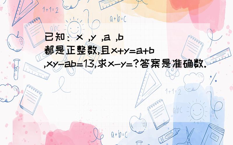 已知：x ,y ,a ,b 都是正整数,且x+y=a+b,xy-ab=13,求x-y=?答案是准确数.