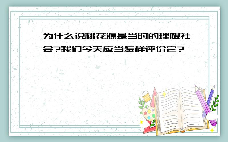 为什么说桃花源是当时的理想社会?我们今天应当怎样评价它?