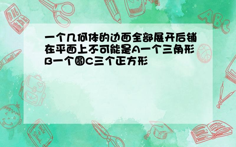 一个几何体的边面全部展开后铺在平面上不可能是A一个三角形B一个圆C三个正方形