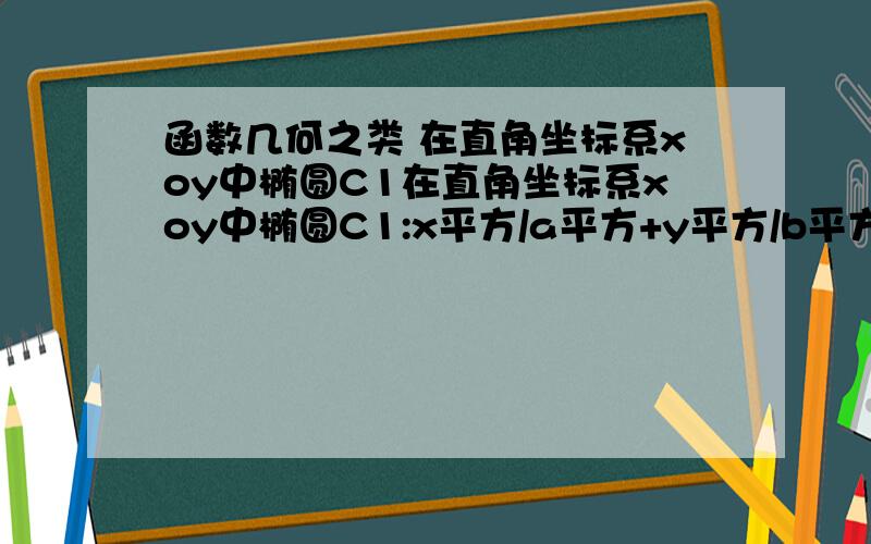 函数几何之类 在直角坐标系xoy中椭圆C1在直角坐标系xoy中椭圆C1:x平方/a平方+y平方/b平方＝1（a＞b＞0）的左右焦点分别为F1,F2.其中F2也是抛物线C2:y平方＝4x的焦点,点M为C1与C2在第一象限的交点