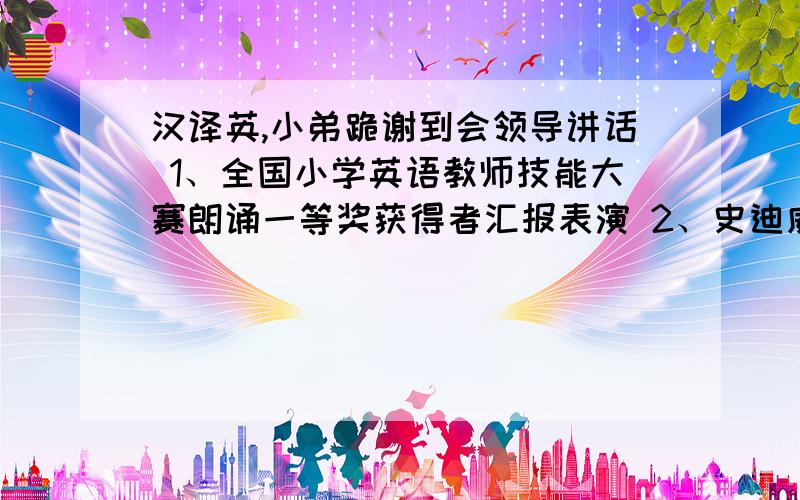 汉译英,小弟跪谢到会领导讲话 1、全国小学英语教师技能大赛朗诵一等奖获得者汇报表演 2、史迪威小学英语教师口语大赛一、二等奖获得者汇报表演 1、全国小学英语儿童剧金奖：“猫和老