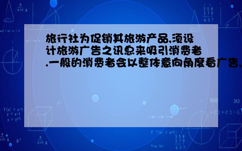 旅行社为促销其旅游产品,须设计旅游广告之讯息来吸引消费者.一般的消费者会以整体意向角度看广告,论文以中国,日本,泰国三个地方,研究调查旅游广告的吸引力和消费者的心里以及旅游广