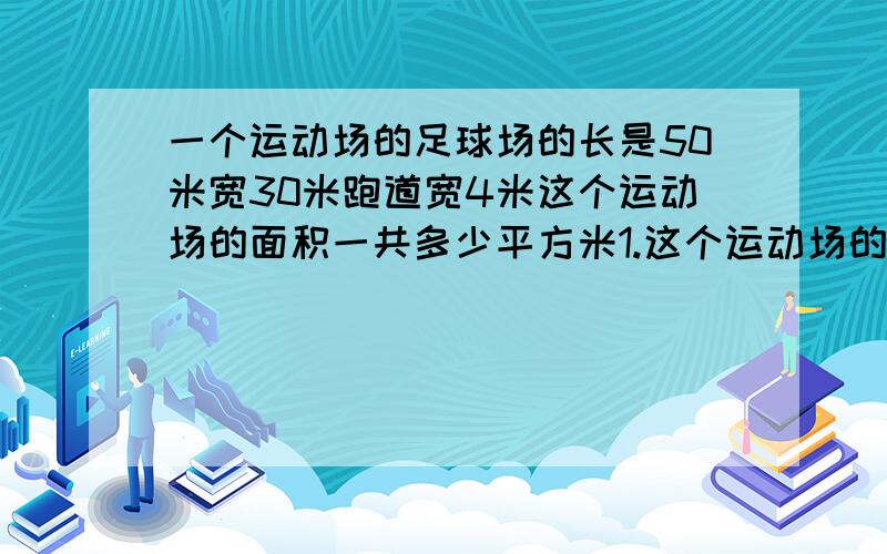 一个运动场的足球场的长是50米宽30米跑道宽4米这个运动场的面积一共多少平方米1.这个运动场的面积?2.中间一个足球场的面积?3.跑道的内圈是多少,外圈的周长是多少4.跑道的面积是多少?5.要