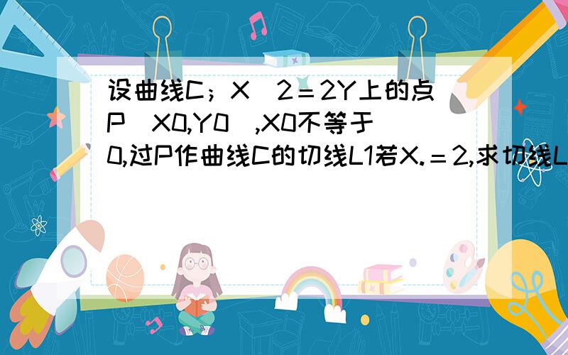 设曲线C；X＾2＝2Y上的点P（X0,Y0）,X0不等于0,过P作曲线C的切线L1若X.＝2,求切线L的方程2设缺陷C的焦点为F,切线L与Y轴交于A,求证；三角形AFP是等腰三角形