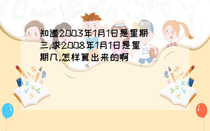 知道2003年1月1日是星期三,求2008年1月1日是星期几,怎样算出来的啊