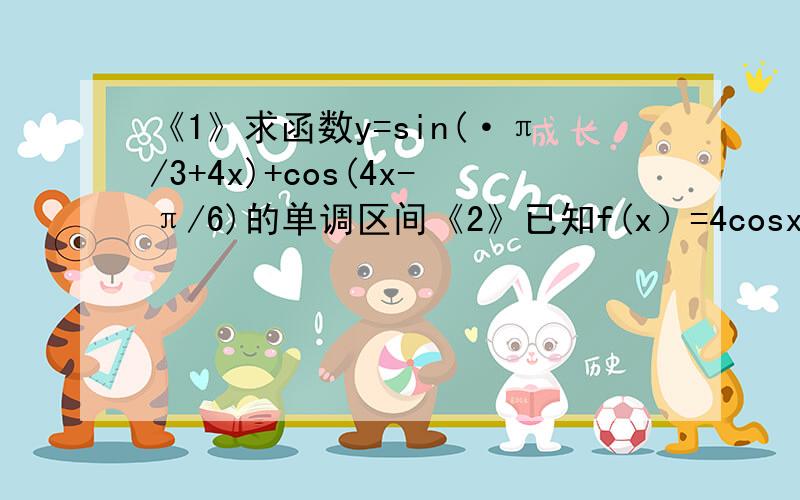 《1》求函数y=sin(·π/3+4x)+cos(4x-π/6)的单调区间《2》已知f(x）=4cosx乘sin(x+π/6)-1求f(x)在区间[-π/6到π/4]上的最大最小值把重要解答思路过称给我讲一下.