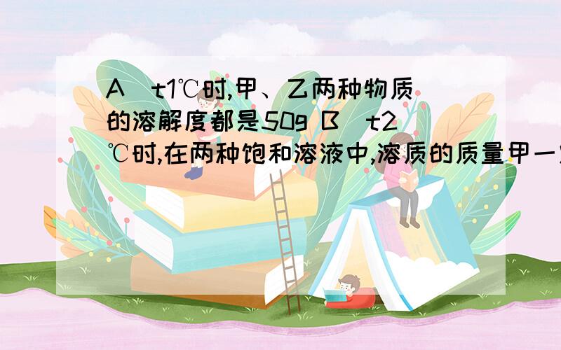 A．t1℃时,甲、乙两种物质的溶解度都是50g B．t2℃时,在两种饱和溶液中,溶质的质量甲一定大于乙 C．t2右图是甲、乙两种固体物质(不含结晶水)的溶解度曲线,下列叙述错误的是( )A．t1℃时,甲