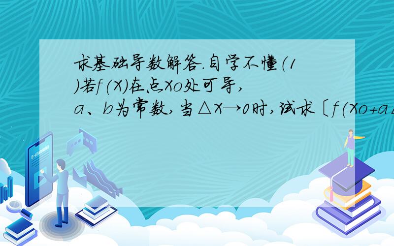 求基础导数解答.自学不懂（1）若f(X)在点Xo处可导,a、b为常数,当△X→0时,试求〔f(Xo+a△X)-f(Xo-b△X)〕/△X(2)若f(X)在点a处可导,当n→∞时,求n〔f(a+2/n)-f(a)〕谢谢啦.