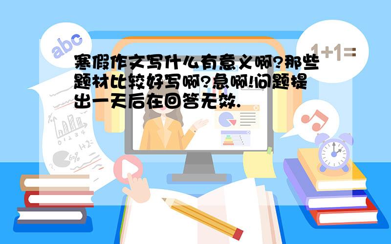 寒假作文写什么有意义啊?那些题材比较好写啊?急啊!问题提出一天后在回答无效.