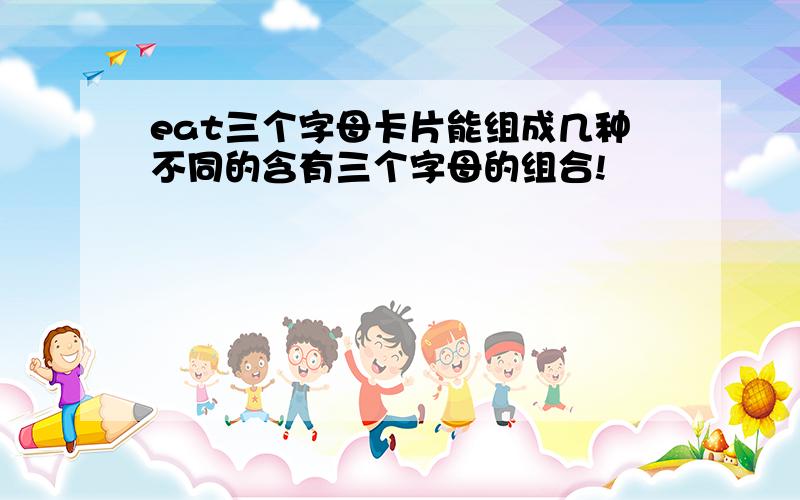 eat三个字母卡片能组成几种不同的含有三个字母的组合!