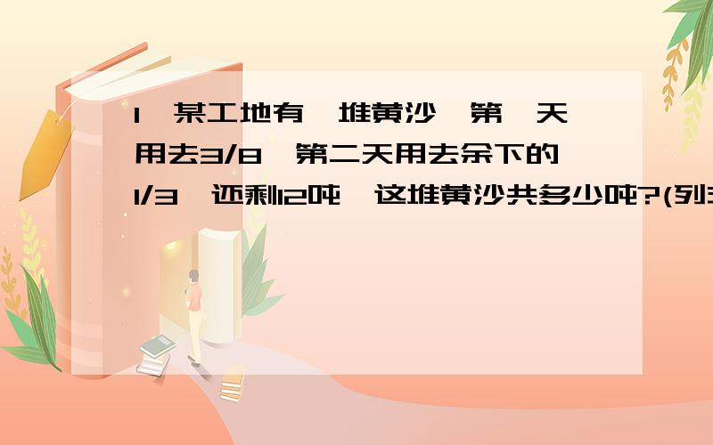 1、某工地有一堆黄沙,第一天用去3/8,第二天用去余下的1/3,还剩12吨,这堆黄沙共多少吨?(列式计算）2、一本书共240页,以看的页数是剩下的3/5,已看了多少页?3、小红的课外书是小明的4/5,若小明