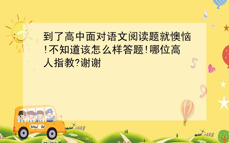 到了高中面对语文阅读题就懊恼!不知道该怎么样答题!哪位高人指教?谢谢