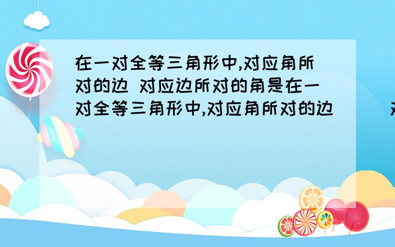 在一对全等三角形中,对应角所对的边 对应边所对的角是在一对全等三角形中,对应角所对的边（ ) 对应边所对的角是（ ）已知△DEF≌△MNP,且EF=NP,∠F=∠P,∠D=48°,∠E=52°,MN=12cm,则∠P=（ ）,DE=