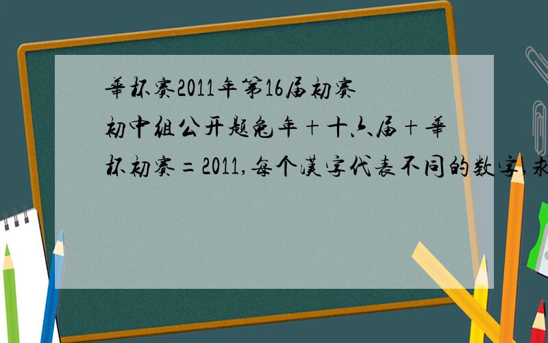 华杯赛2011年第16届初赛初中组公开题兔年+十六届+华杯初赛=2011,每个汉字代表不同的数字,求“华杯初赛”的最小值是多少?