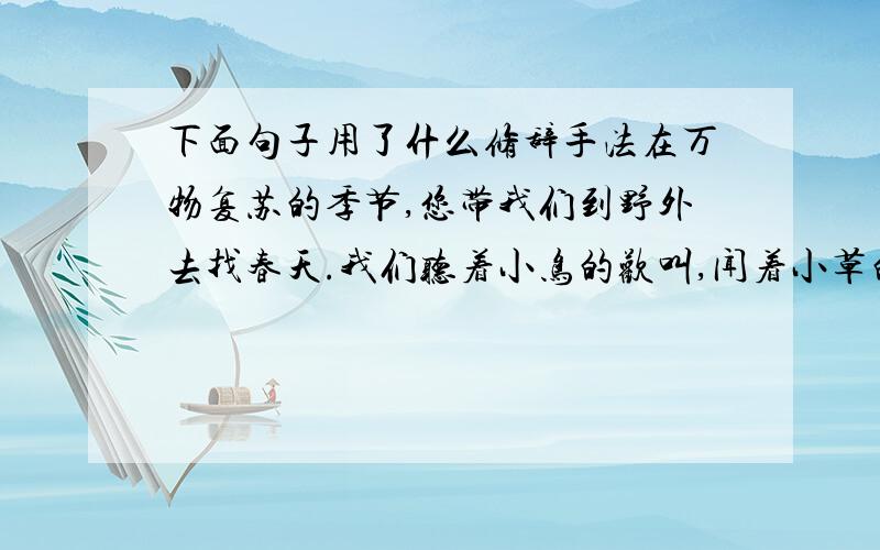 下面句子用了什么修辞手法在万物复苏的季节,您带我们到野外去找春天.我们听着小鸟的欢叫,闻着小草的芳香,感受着阳光的温暖.