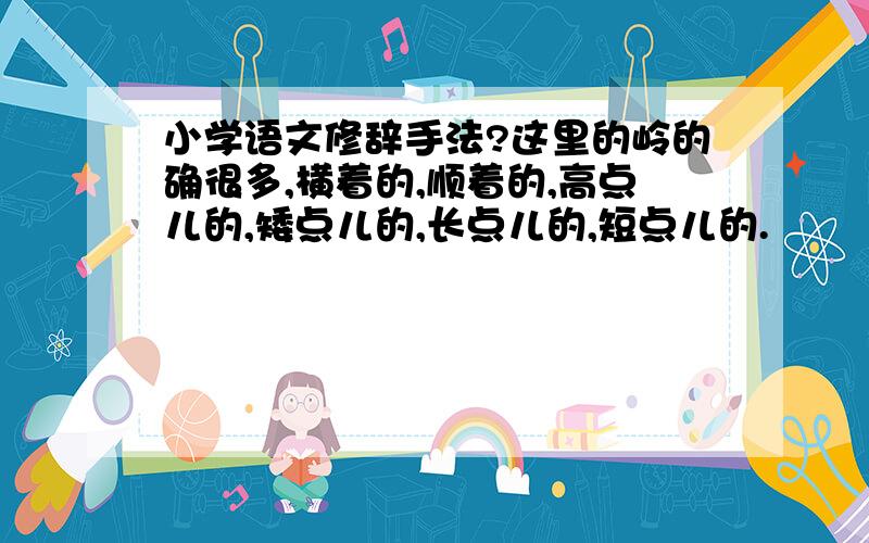 小学语文修辞手法?这里的岭的确很多,横着的,顺着的,高点儿的,矮点儿的,长点儿的,短点儿的.