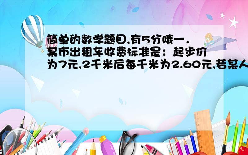 简单的数学题目,有5分哦一．某市出租车收费标准是：起步价为7元,2千米后每千米为2.60元,若某人乘坐了x(x>8)千米．  1.用含X的代数式表示他应该支付的车费．  2.若他支付了50元,你能算出他乘