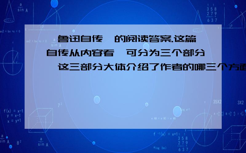 《鲁迅自传》的阅读答案.这篇自传从内容看,可分为三个部分,这三部分大体介绍了作者的哪三个方面的情况?答：《鲁迅自传》的第一句很简单,但必要,它包括：这篇自传贯穿着两条线索：一