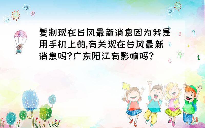 复制现在台风最新消息因为我是用手机上的,有关现在台风最新消息吗?广东阳江有影响吗?