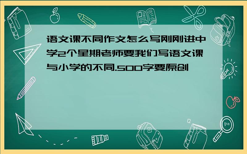 语文课不同作文怎么写刚刚进中学2个星期老师要我们写语文课与小学的不同.500字要原创