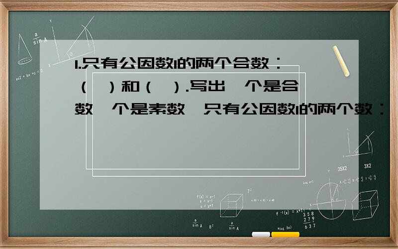 1.只有公因数1的两个合数：（ ）和（ ）.写出一个是合数一个是素数,只有公因数1的两个数：（ ）和（ ）2.最小的五位奇数与最大的三位偶数的差是（ ）.3.n是自然数,2n+1 表示（ ） A 奇数 B