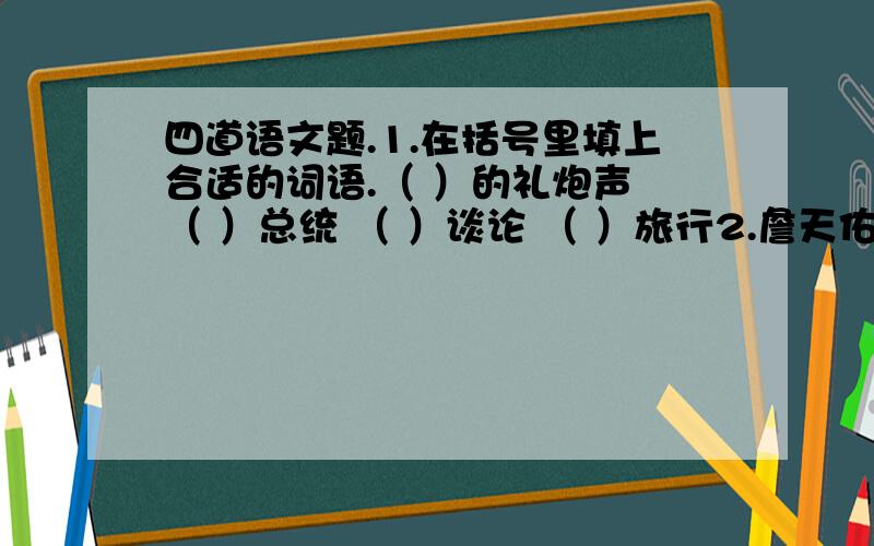 四道语文题.1.在括号里填上合适的词语.（ ）的礼炮声 （ ）总统 （ ）谈论 （ ）旅行2.詹天佑在修筑京张铁路时,主要有两个,一是人为的困难：_____________________；二是环境的困难：_____________