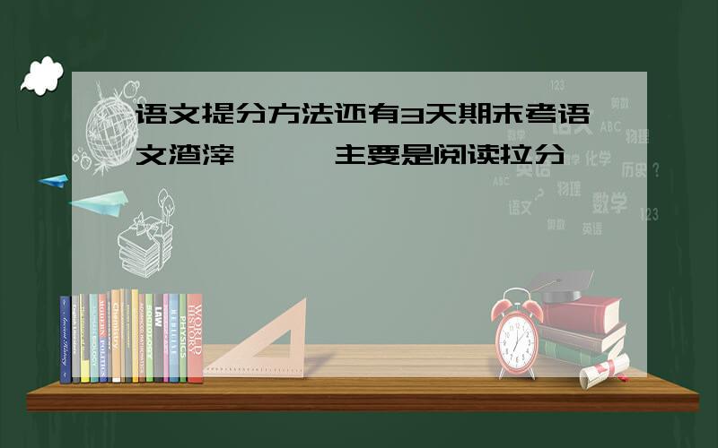 语文提分方法还有3天期末考语文渣滓一坨,主要是阅读拉分,