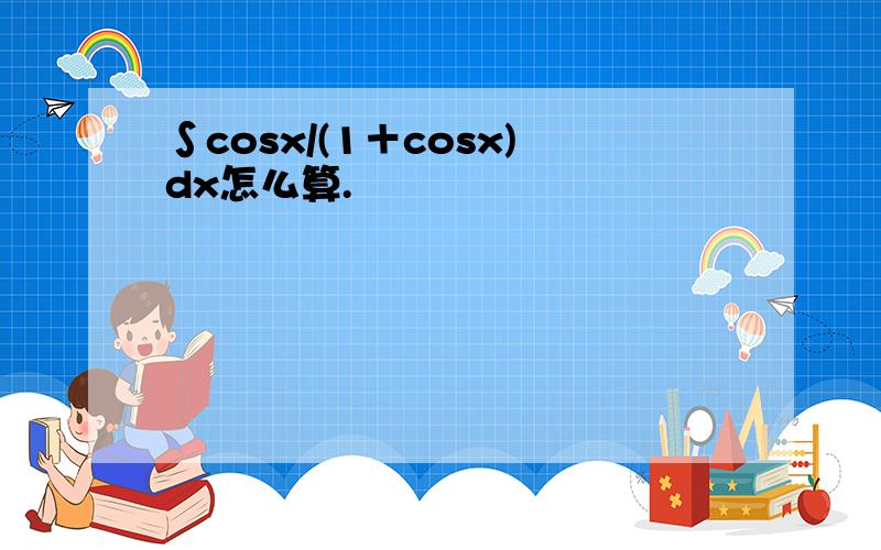 ∫cosx/(1＋cosx)dx怎么算.