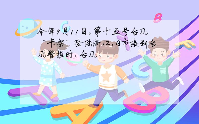 今年9月11日,第十五号台风“卡努”登陆浙江,A市接到台风警报时,台风