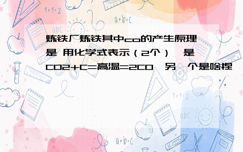 炼铁厂炼铁其中co的产生原理是 用化学式表示（2个）一是CO2+C=高温=2CO,另一个是啥捏……