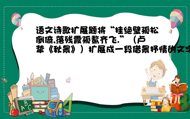 语文诗歌扩展题将“挂绝壁孤松倒倚,落残霞孤鹜齐飞.”（卢挚《秋景》）扩展成一段借景抒情的文字.最好写得白一点,200字左右.