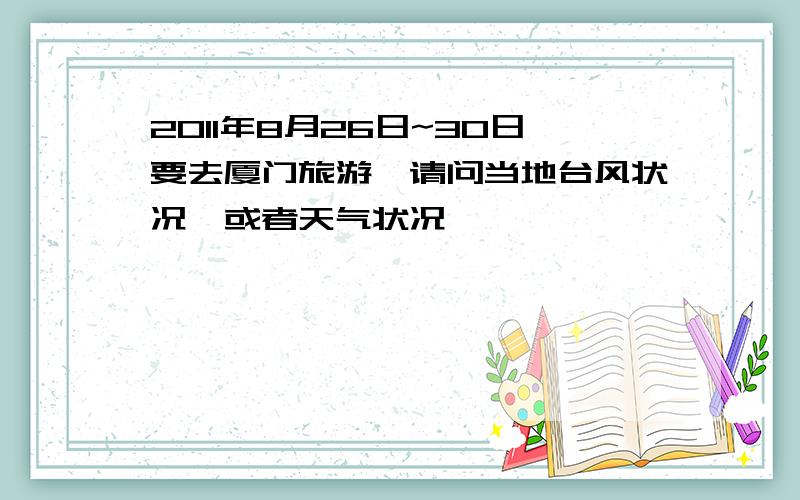 2011年8月26日~30日要去厦门旅游,请问当地台风状况,或者天气状况